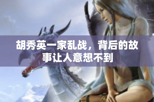 胡秀英一家乱战，背后的故事让人意想不到