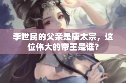 李世民的父亲是唐太宗，这位伟大的帝王是谁？