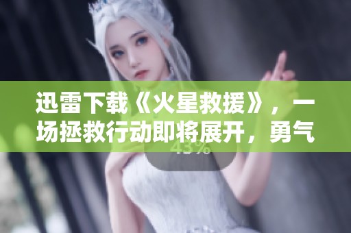迅雷下载《火星救援》，一场拯救行动即将展开，勇气与智慧的较量不容错过