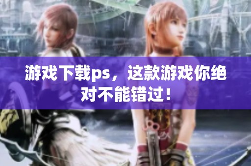 游戏下载ps，这款游戏你绝对不能错过！
