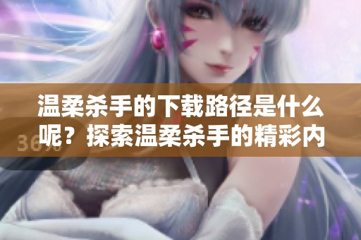 温柔杀手的下载路径是什么呢？探索温柔杀手的精彩内容，快来下载吧！