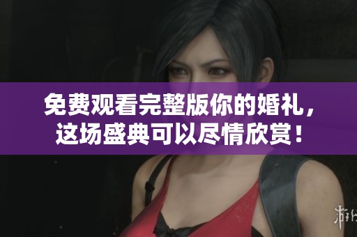 免费观看完整版你的婚礼，这场盛典可以尽情欣赏！