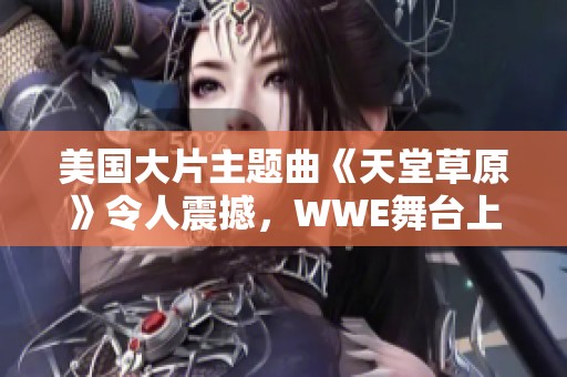 美国大片主题曲《天堂草原》令人震撼，WWE舞台上精彩纷呈的音乐之旅