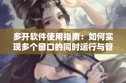 多开软件使用指南：如何实现多个窗口的同时运行与管理