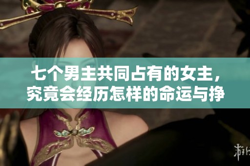 七个男主共同占有的女主，究竟会经历怎样的命运与挣扎呢