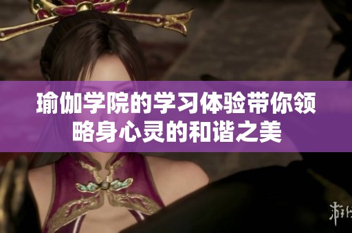 瑜伽学院的学习体验带你领略身心灵的和谐之美