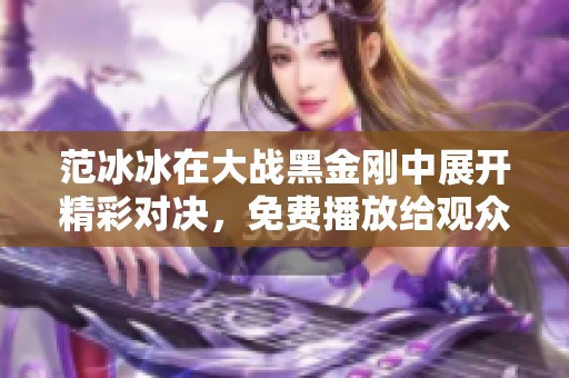 范冰冰在大战黑金刚中展开精彩对决，免费播放给观众带来无限惊喜