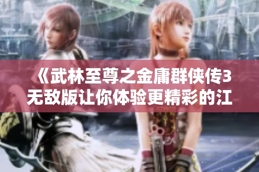 《武林至尊之金庸群侠传3无敌版让你体验更精彩的江湖冒险》