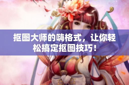 抠图大师的嗨格式，让你轻松搞定抠图技巧！