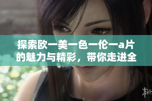 探索欧一美一色一伦一**的魅力与精彩，带你走进全新视角之旅