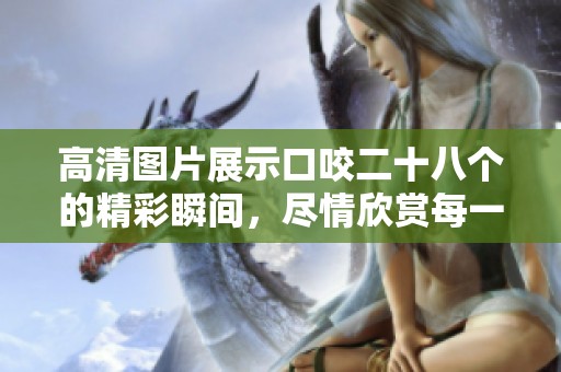 高清图片展示口咬二十八个的精彩瞬间，尽情欣赏每一个细节吧