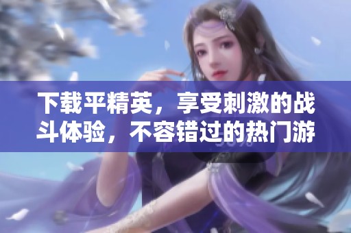 下载平精英，享受刺激的战斗体验，不容错过的热门游戏