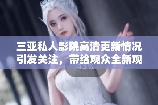 三亚私人影院高清更新情况引发关注，带给观众全新观影体验！