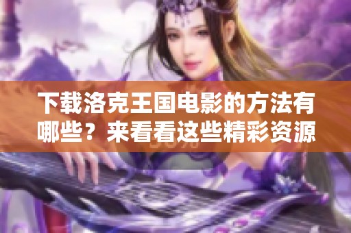 下载洛克王国电影的方法有哪些？来看看这些精彩资源吧！