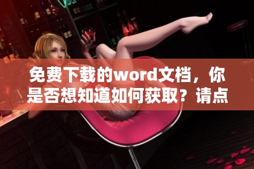 免费下载的word文档，你是否想知道如何获取？请点击这里了解更多！