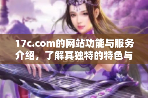 17c.com的网站功能与服务介绍，了解其独特的特色与优势。