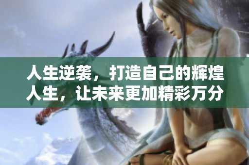 人生逆袭，打造自己的辉煌人生，让未来更加精彩万分
