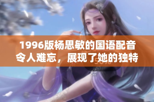 1996版杨思敏的国语配音令人难忘，展现了她的独特魅力与才华。