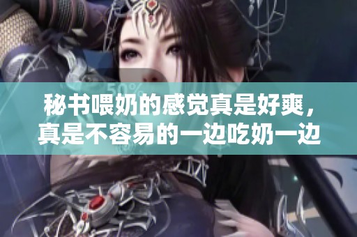 秘书喂奶的感觉真是好爽，真是不容易的一边吃奶一边的工作。
