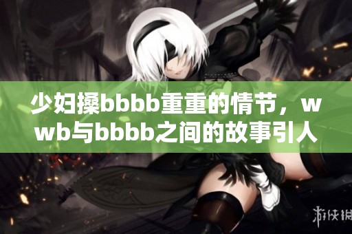 少妇搡bbbb重重的情节，wwb与bbbb之间的故事引人入胜