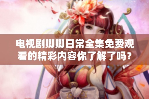 电视剧卿卿日常全集免费观看的精彩内容你了解了吗？快来一起观看吧！
