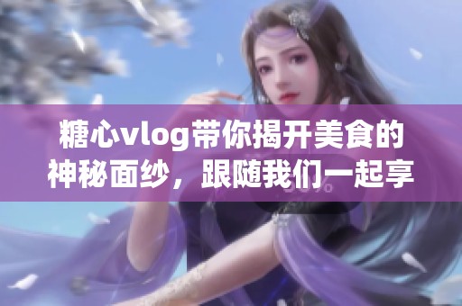 糖心vlog带你揭开美食的神秘面纱，跟随我们一起享受美味的旅程