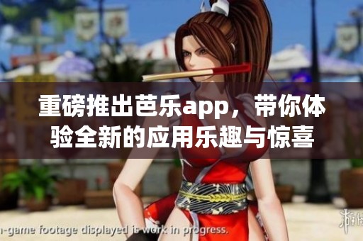 重磅推出芭乐app，带你体验全新的应用乐趣与惊喜