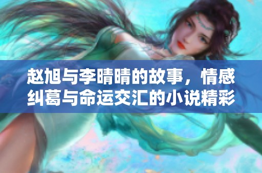 赵旭与李晴晴的故事，情感纠葛与命运交汇的小说精彩内容