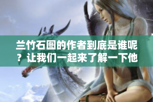 兰竹石图的作者到底是谁呢？让我们一起来了解一下他。