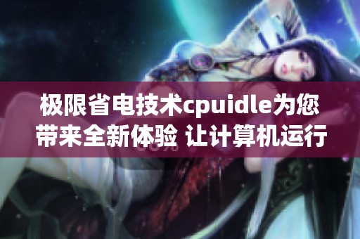 极限省电技术cpuidle为您带来全新体验 让计算机运行更高效更持久
