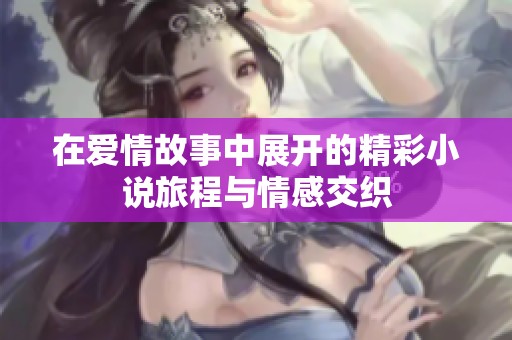 在爱情故事中展开的精彩小说旅程与情感交织