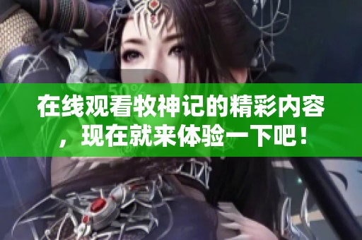在线观看牧神记的精彩内容，现在就来体验一下吧！