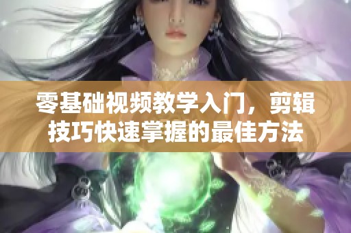 零基础视频教学入门，剪辑技巧快速掌握的最佳方法