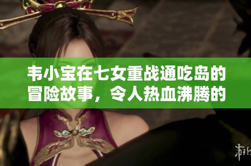 韦小宝在七女重战通吃岛的冒险故事，令人热血沸腾的传奇人生