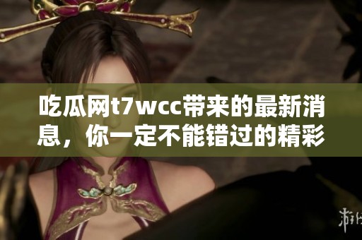 吃瓜网t7wcc带来的最新消息，你一定不能错过的精彩内容来啦