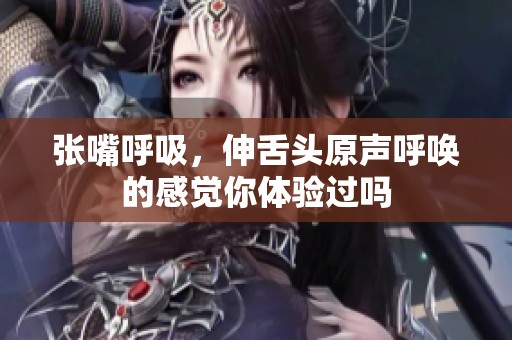 张嘴呼吸，伸舌头原声呼唤的感觉你体验过吗