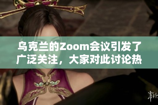 乌克兰的Zoom会议引发了广泛关注，大家对此讨论热烈。