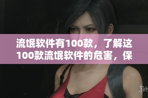 流氓软件有100款，了解这100款流氓软件的危害，保护你的设备安全