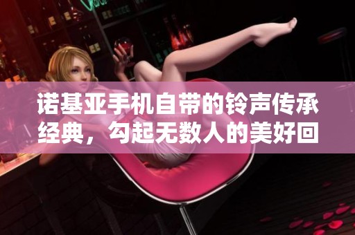 诺基亚手机自带的铃声传承经典，勾起无数人的美好回忆