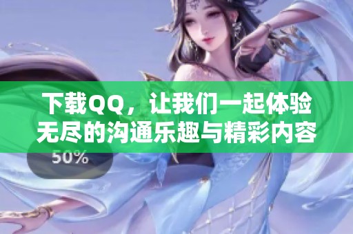 下载QQ，让我们一起体验无尽的沟通乐趣与精彩内容