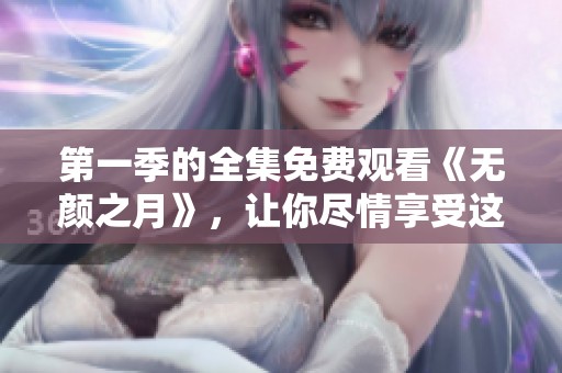 第一季的全集免费观看《无颜之月》，让你尽情享受这部精彩作品！