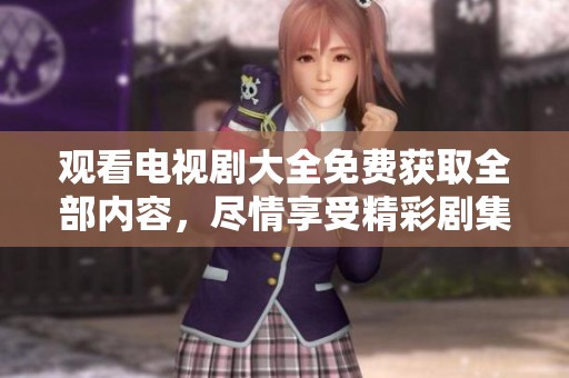 观看电视剧大全免费获取全部内容，尽情享受精彩剧集与丰富选择！