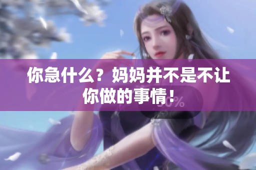 你急什么？妈妈并不是不让你做的事情！