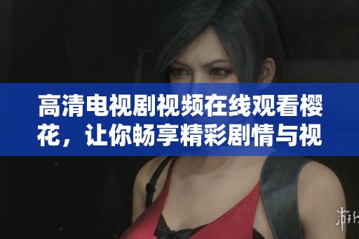 高清电视剧视频在线观看樱花，让你畅享精彩剧情与视听盛宴