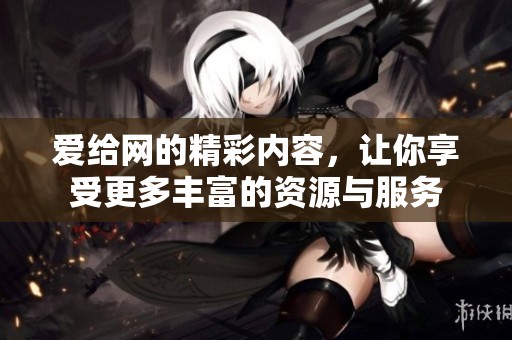爱给网的精彩内容，让你享受更多丰富的资源与服务