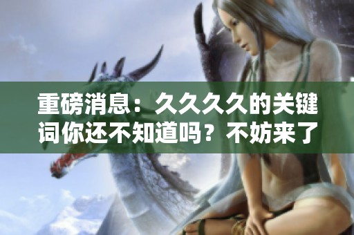 重磅消息：****的关键词你还不知道吗？不妨来了解一下这些重要内容。