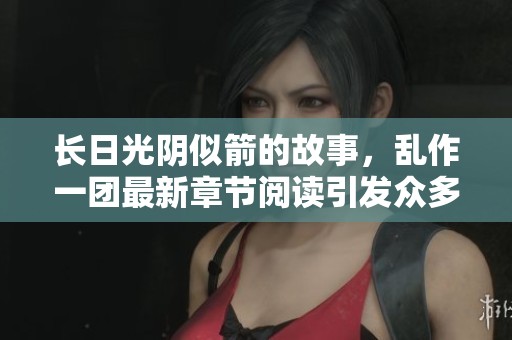 长日光阴似箭的故事，乱作一团最新章节阅读引发众多讨论