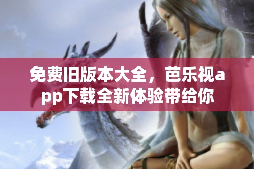 免费旧版本大全，芭乐视app下载全新体验带给你