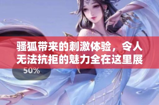 骚狐带来的刺激体验，令人无法抗拒的魅力全在这里展开
