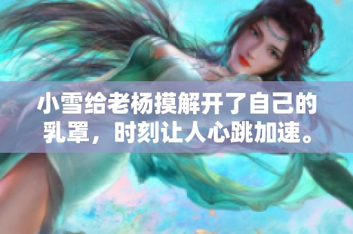 小雪给老杨摸解开了自己的乳罩，时刻让人心跳加速。